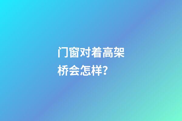 门窗对着高架桥会怎样？
