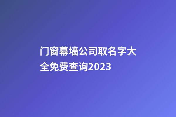 门窗幕墙公司取名字大全免费查询2023-第1张-公司起名-玄机派