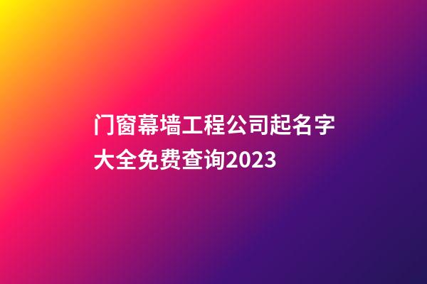 门窗幕墙工程公司起名字大全免费查询2023-第1张-公司起名-玄机派