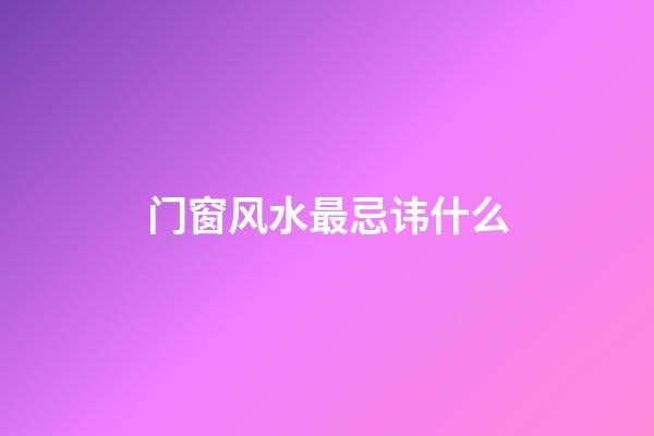 门窗风水最忌讳什么