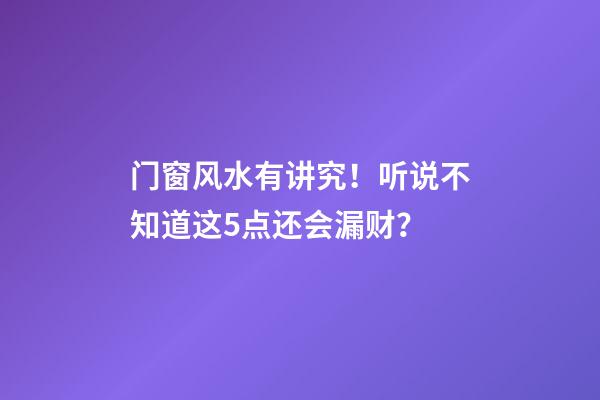 门窗风水有讲究！听说不知道这5点还会漏财？