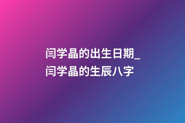 闫学晶的出生日期_闫学晶的生辰八字