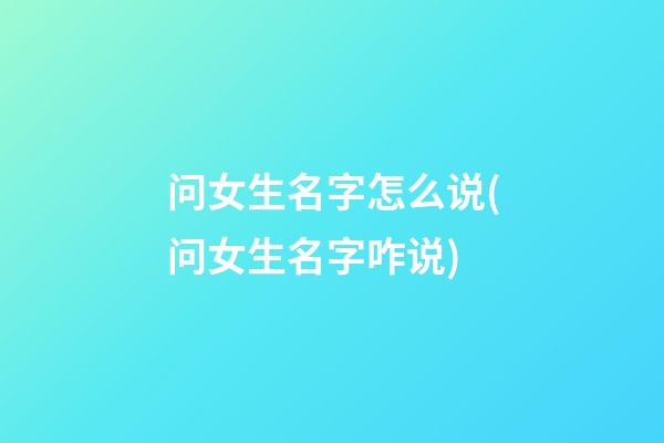 问女生名字怎么说(问女生名字咋说)