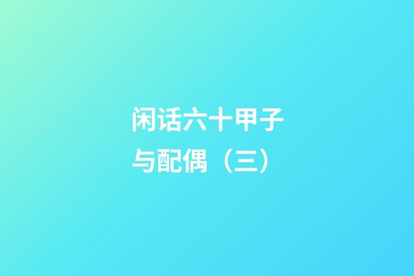 闲话六十甲子与配偶（三）