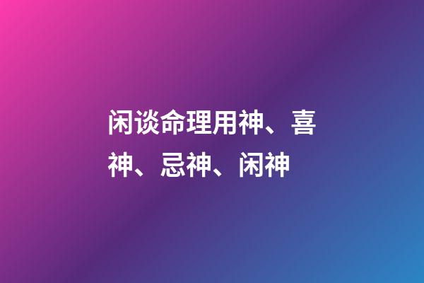闲谈命理用神、喜神、忌神、闲神