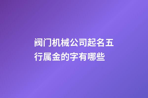 阀门机械公司起名五行属金的字有哪些-第1张-公司起名-玄机派