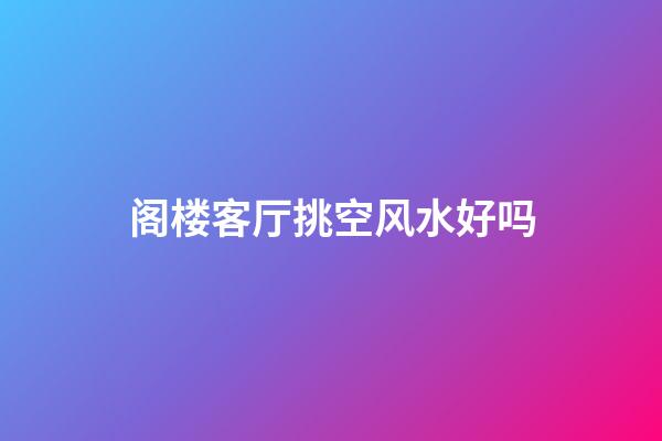 阁楼客厅挑空风水好吗