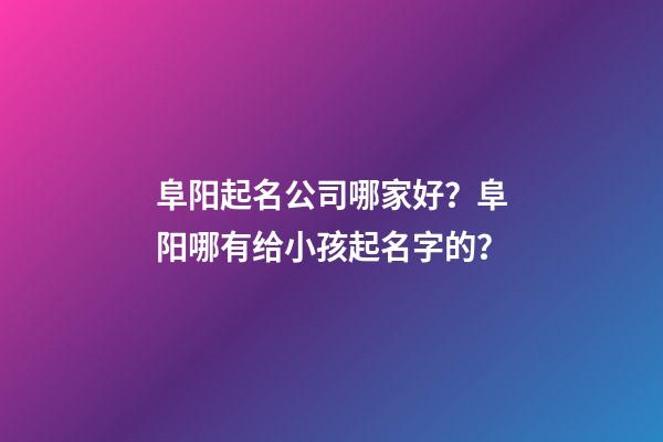 阜阳起名公司哪家好？阜阳哪有给小孩起名字的？-第1张-公司起名-玄机派