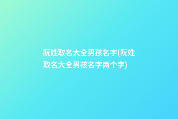 阮姓取名大全男孩名字(阮姓取名大全男孩名字两个字)