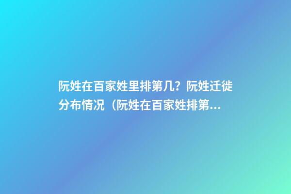 阮姓在百家姓里排第几？阮姓迁徙分布情况（阮姓在百家姓排第几位）