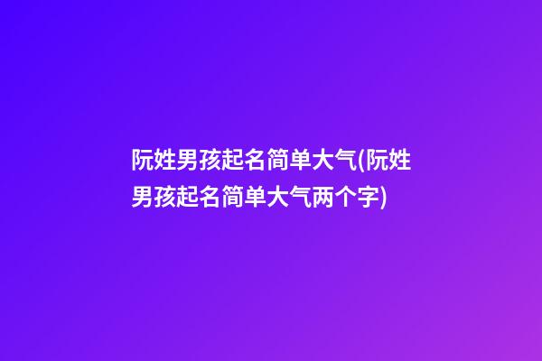 阮姓男孩起名简单大气(阮姓男孩起名简单大气两个字)