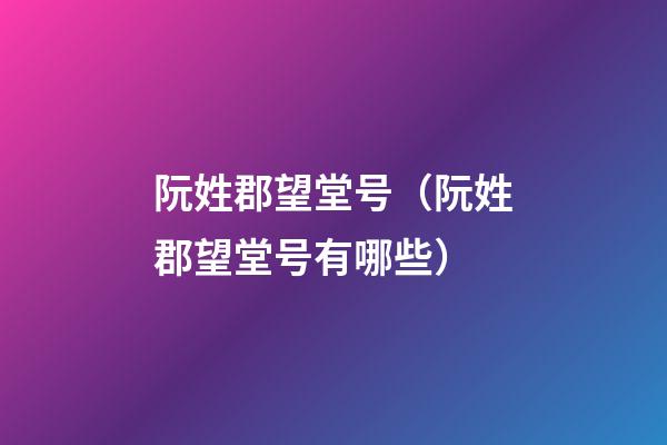 阮姓郡望堂号（阮姓郡望堂号有哪些?）