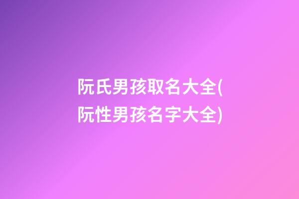 阮氏男孩取名大全(阮性男孩名字大全)