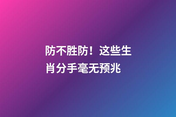 防不胜防！这些生肖分手毫无预兆