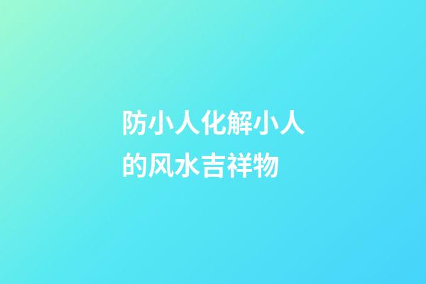 防小人化解小人的风水吉祥物