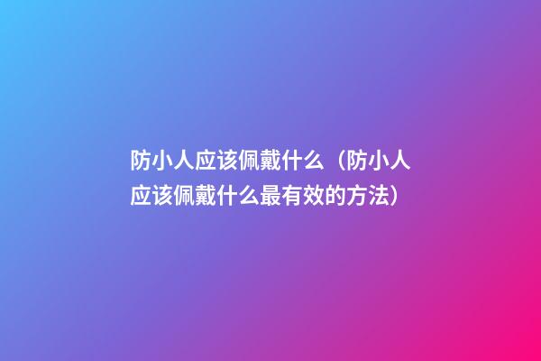 防小人应该佩戴什么（防小人应该佩戴什么最有效的方法）