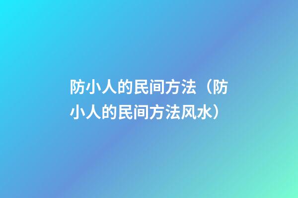 防小人的民间方法（防小人的民间方法风水）