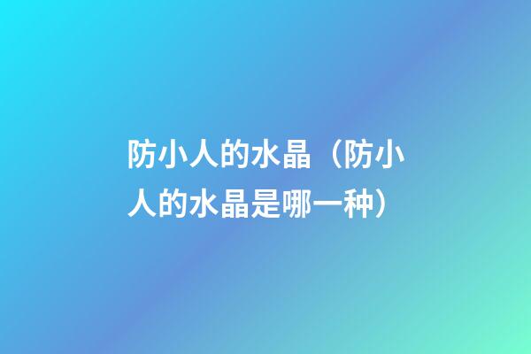 防小人的水晶（防小人的水晶是哪一种）