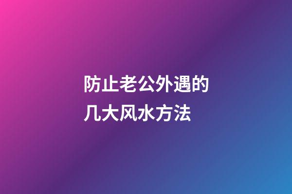防止老公外遇的几大风水方法