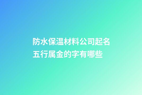 防水保温材料公司起名五行属金的字有哪些-第1张-公司起名-玄机派