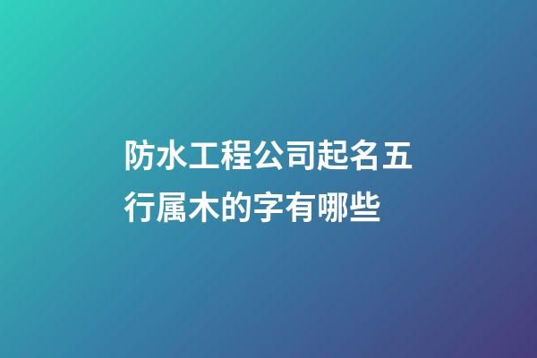 防水工程公司起名五行属木的字有哪些-第1张-公司起名-玄机派