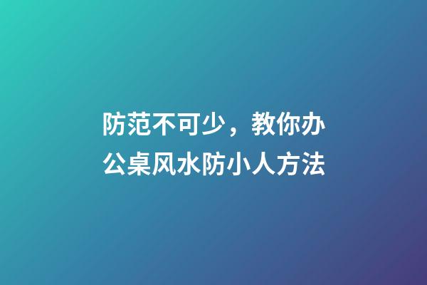 防范不可少，教你办公桌风水防小人方法