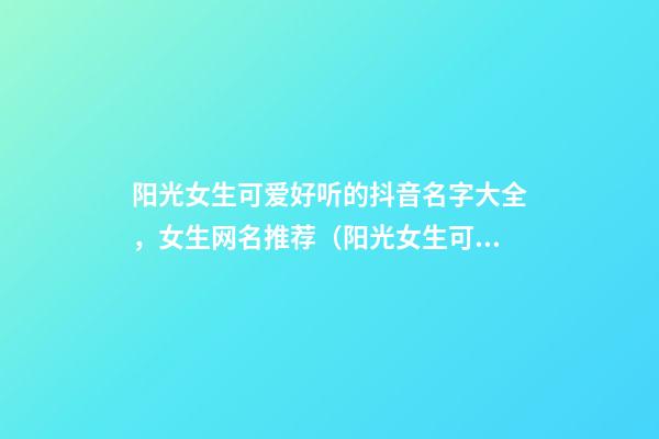 阳光女生可爱好听的抖音名字大全，女生网名推荐（阳光女生可爱好听的抖音名字大全,女生网名推荐一下）