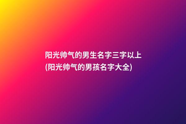 阳光帅气的男生名字三字以上(阳光帅气的男孩名字大全)