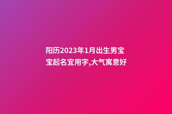 阳历2023年1月出生男宝宝起名宜用字,大气寓意好