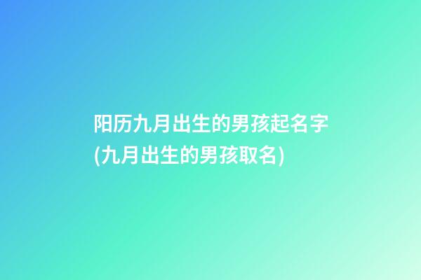 阳历九月出生的男孩起名字(九月出生的男孩取名)