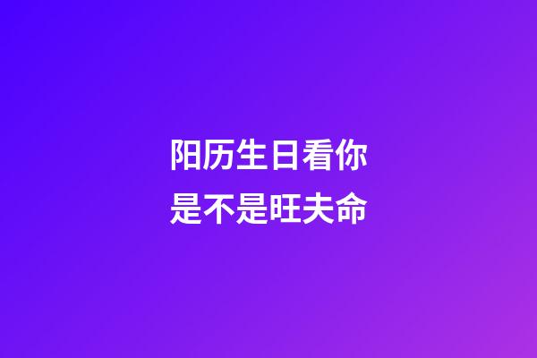 阳历生日看你是不是旺夫命