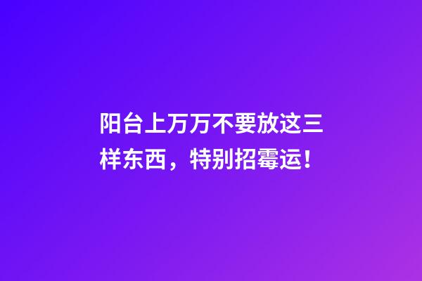 阳台上万万不要放这三样东西，特别招霉运！