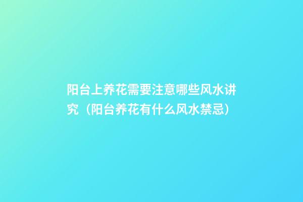 阳台上养花需要注意哪些风水讲究（阳台养花有什么风水禁忌）