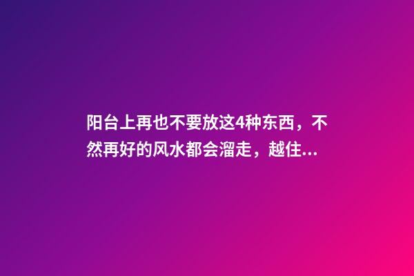 阳台上再也不要放这4种东西，不然再好的风水都会溜走，越住越穷