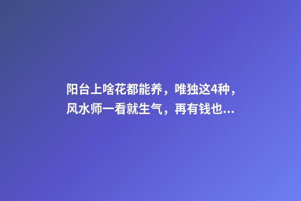阳台上啥花都能养，唯独这4种，风水师一看就生气，再有钱也变穷