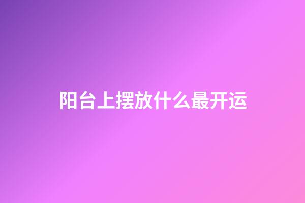 阳台上摆放什么最开运
