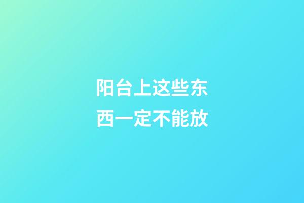 阳台上这些东西一定不能放