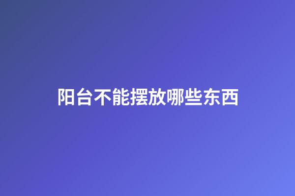 阳台不能摆放哪些东西