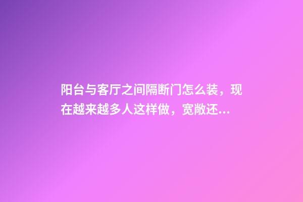 阳台与客厅之间隔断门怎么装，现在越来越多人这样做，宽敞还实用