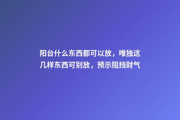 阳台什么东西都可以放，唯独这几样东西可别放，预示阻挡财气