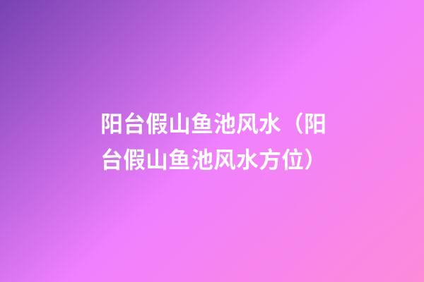 阳台假山鱼池风水（阳台假山鱼池风水方位）