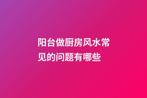 阳台做厨房风水常见的问题有哪些
