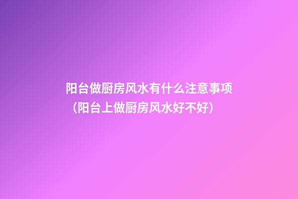 阳台做厨房风水有什么注意事项（阳台上做厨房风水好不好）