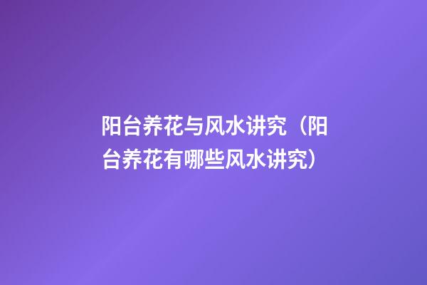 阳台养花与风水讲究（阳台养花有哪些风水讲究?）