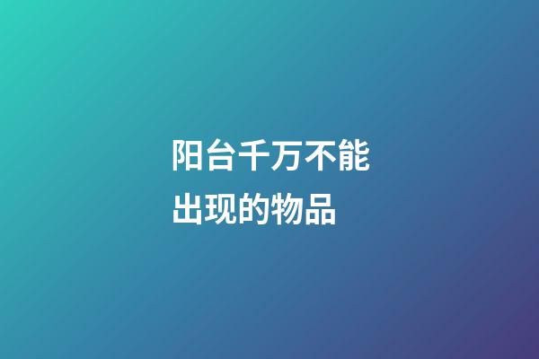 阳台千万不能出现的物品