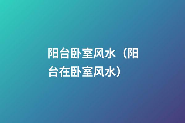 阳台卧室风水（阳台在卧室风水）