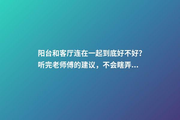 阳台和客厅连在一起到底好不好？听完老师傅的建议，不会瞎弄了