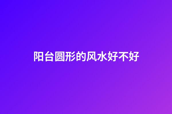 阳台圆形的风水好不好