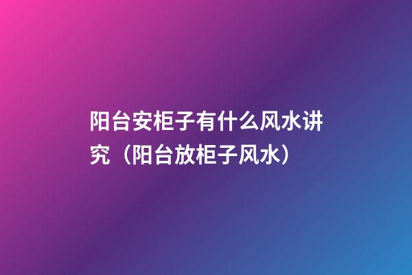 阳台安柜子有什么风水讲究（阳台放柜子风水）