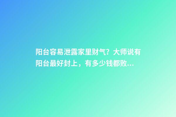 阳台容易泄露家里财气？大师说有阳台最好封上，有多少钱都败光